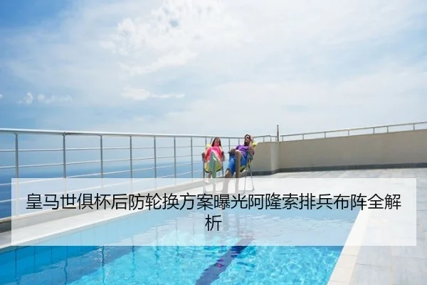 皇马世俱杯后防轮换方案曝光阿隆索排兵布阵全解析